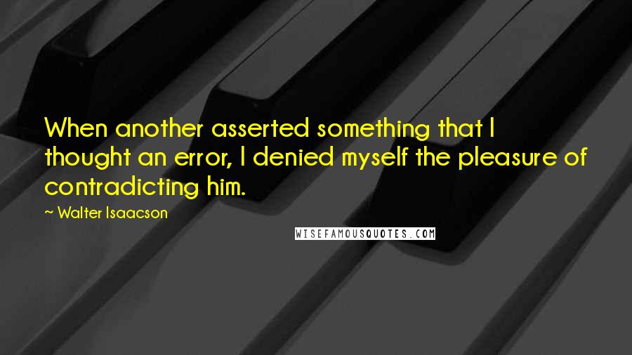 Walter Isaacson Quotes: When another asserted something that I thought an error, I denied myself the pleasure of contradicting him.