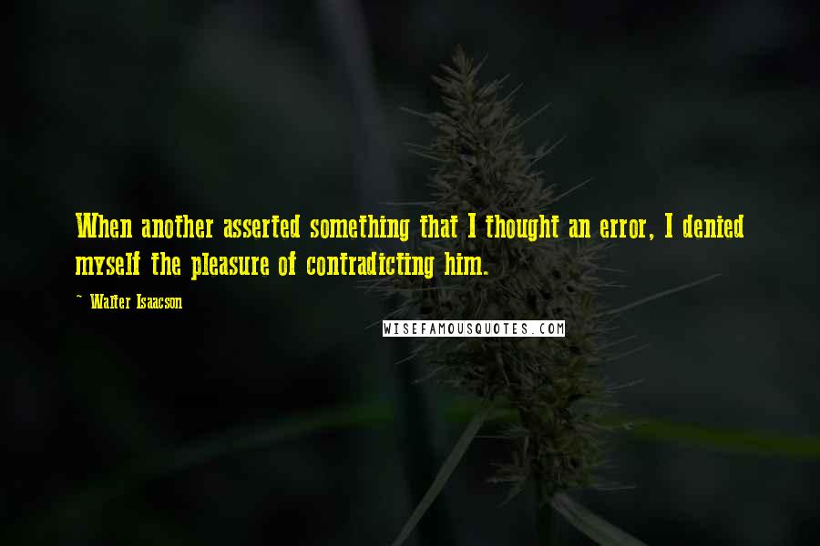 Walter Isaacson Quotes: When another asserted something that I thought an error, I denied myself the pleasure of contradicting him.