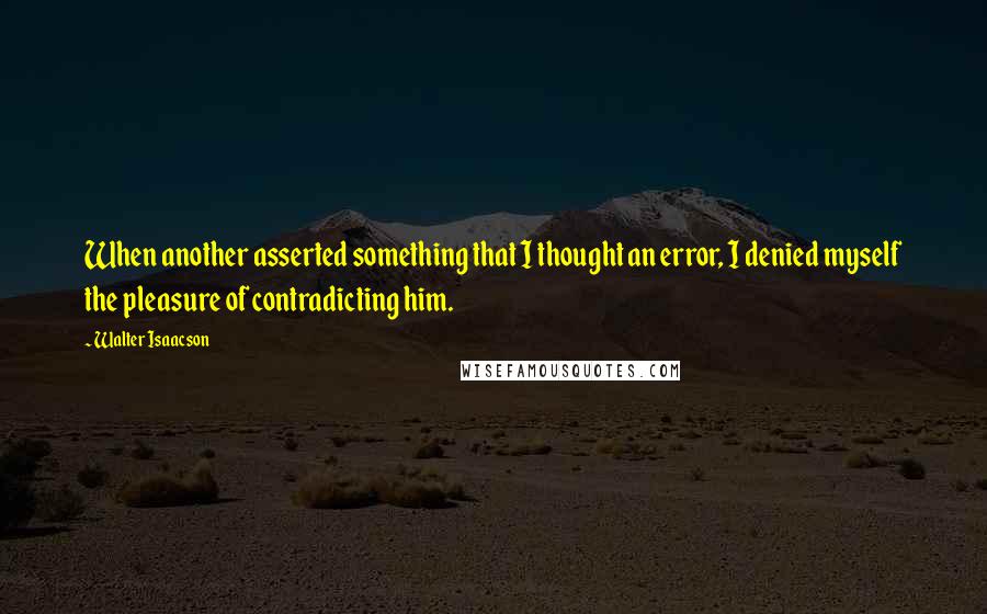 Walter Isaacson Quotes: When another asserted something that I thought an error, I denied myself the pleasure of contradicting him.