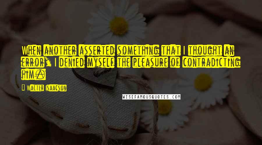 Walter Isaacson Quotes: When another asserted something that I thought an error, I denied myself the pleasure of contradicting him.