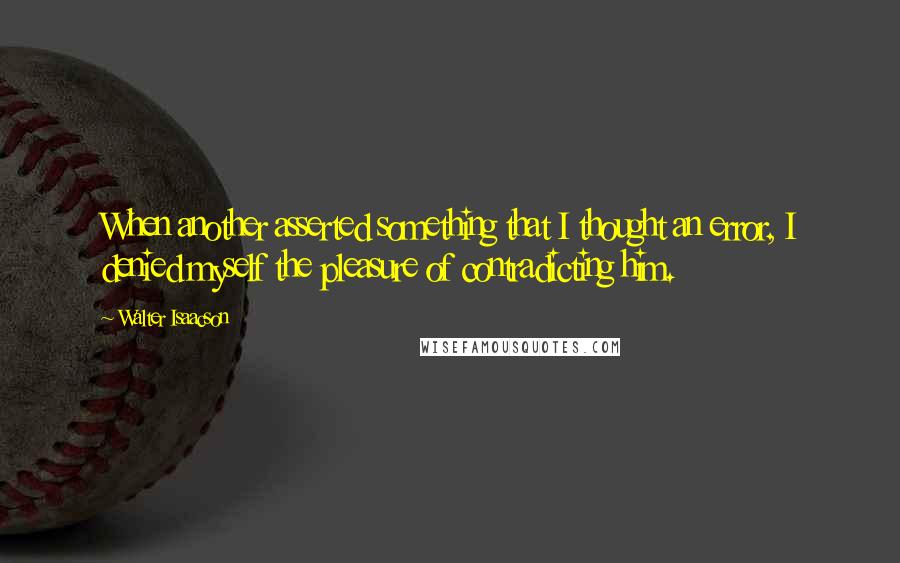 Walter Isaacson Quotes: When another asserted something that I thought an error, I denied myself the pleasure of contradicting him.