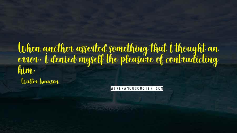 Walter Isaacson Quotes: When another asserted something that I thought an error, I denied myself the pleasure of contradicting him.