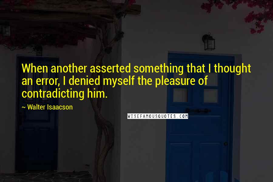 Walter Isaacson Quotes: When another asserted something that I thought an error, I denied myself the pleasure of contradicting him.