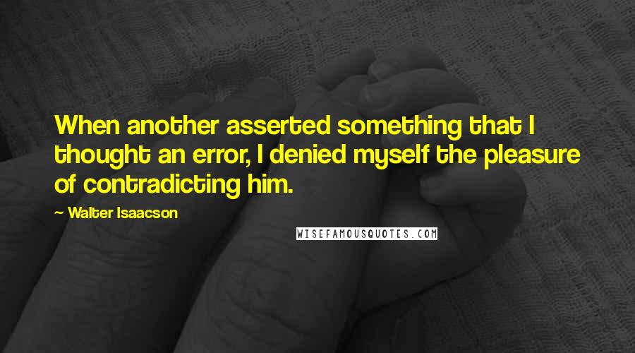 Walter Isaacson Quotes: When another asserted something that I thought an error, I denied myself the pleasure of contradicting him.