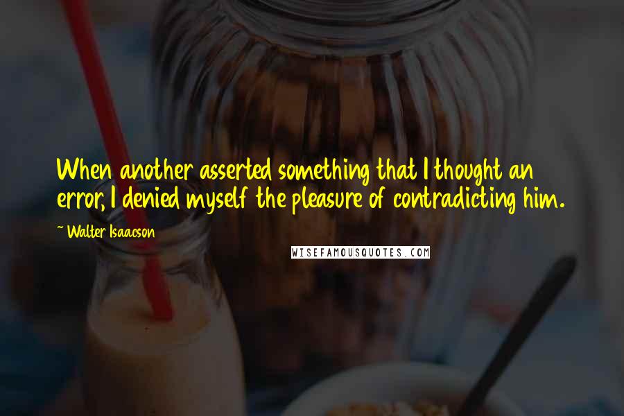 Walter Isaacson Quotes: When another asserted something that I thought an error, I denied myself the pleasure of contradicting him.