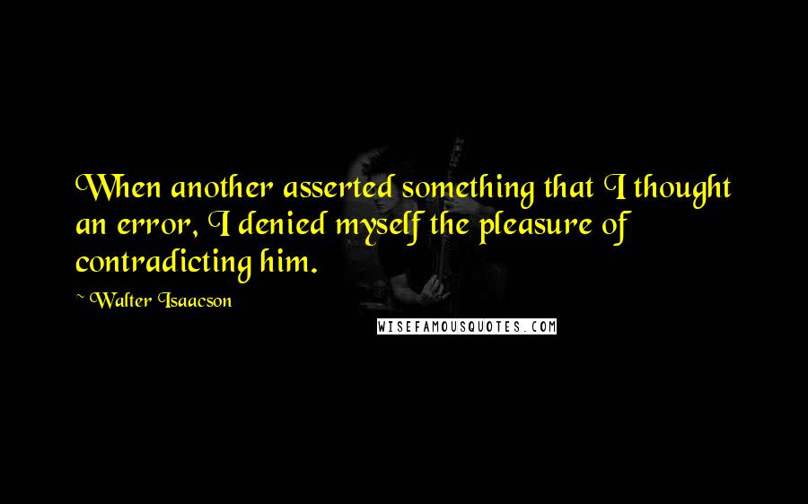 Walter Isaacson Quotes: When another asserted something that I thought an error, I denied myself the pleasure of contradicting him.