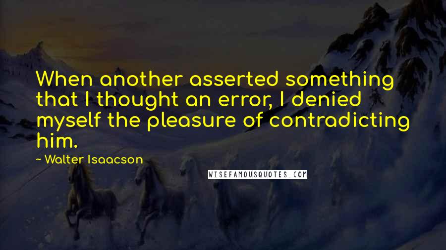 Walter Isaacson Quotes: When another asserted something that I thought an error, I denied myself the pleasure of contradicting him.