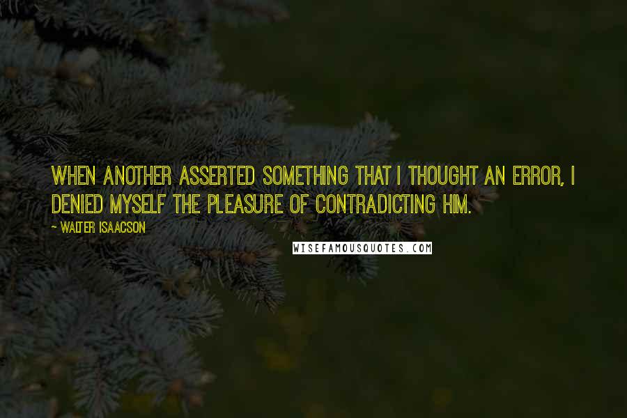 Walter Isaacson Quotes: When another asserted something that I thought an error, I denied myself the pleasure of contradicting him.