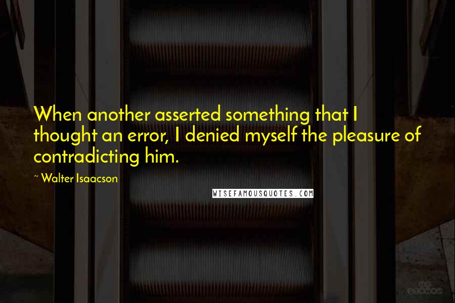 Walter Isaacson Quotes: When another asserted something that I thought an error, I denied myself the pleasure of contradicting him.