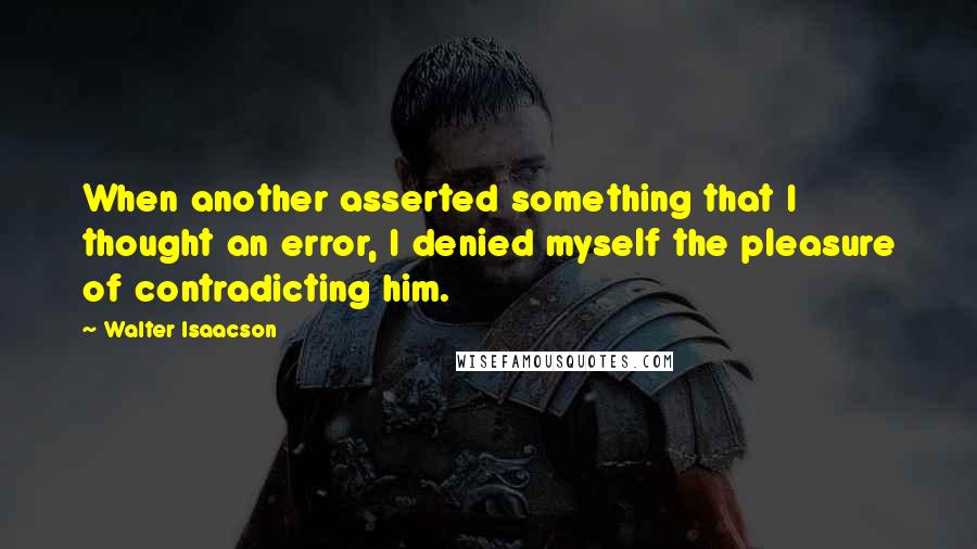 Walter Isaacson Quotes: When another asserted something that I thought an error, I denied myself the pleasure of contradicting him.