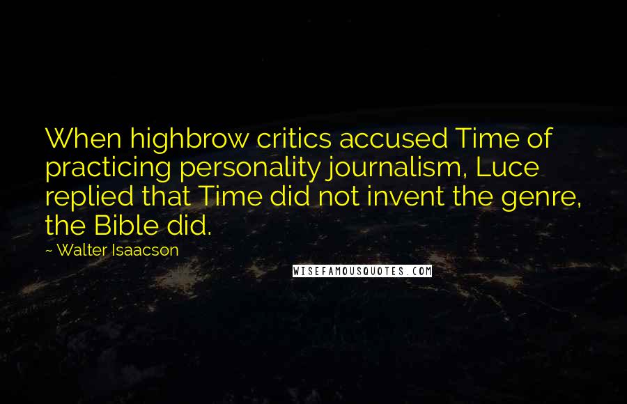 Walter Isaacson Quotes: When highbrow critics accused Time of practicing personality journalism, Luce replied that Time did not invent the genre, the Bible did.