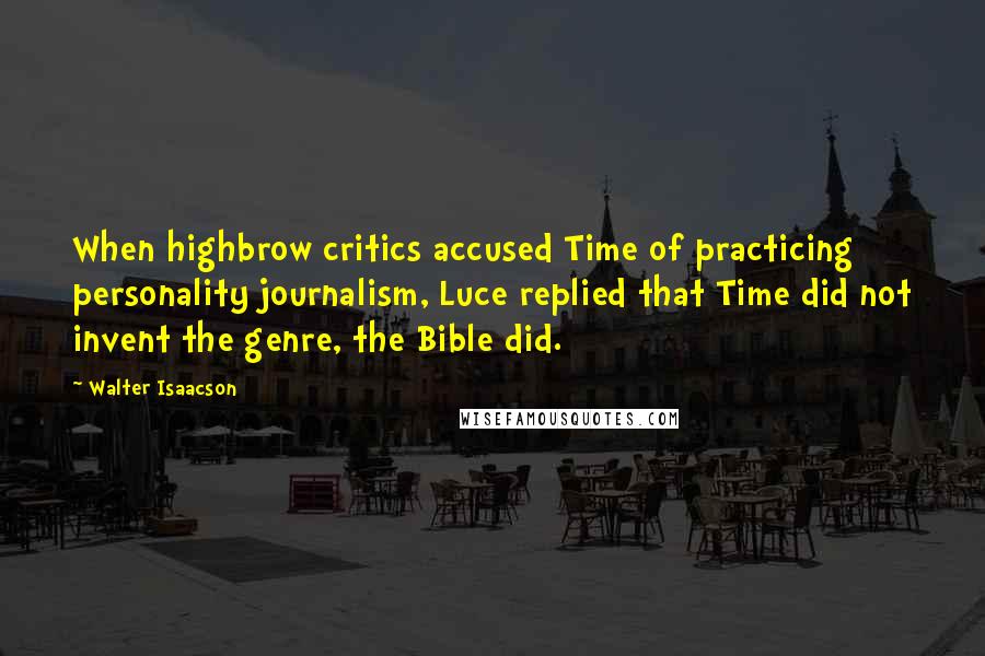 Walter Isaacson Quotes: When highbrow critics accused Time of practicing personality journalism, Luce replied that Time did not invent the genre, the Bible did.