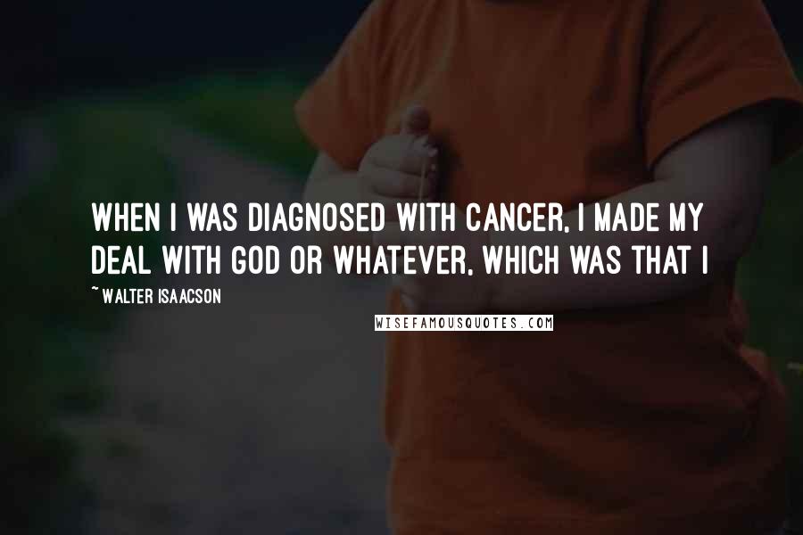 Walter Isaacson Quotes: When I was diagnosed with cancer, I made my deal with God or whatever, which was that I