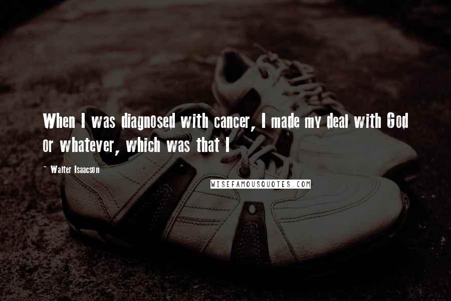 Walter Isaacson Quotes: When I was diagnosed with cancer, I made my deal with God or whatever, which was that I