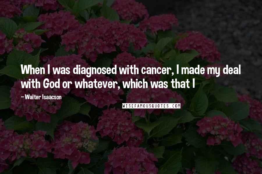 Walter Isaacson Quotes: When I was diagnosed with cancer, I made my deal with God or whatever, which was that I