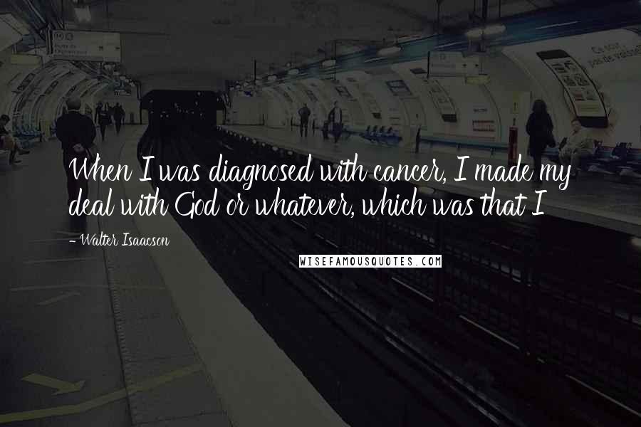 Walter Isaacson Quotes: When I was diagnosed with cancer, I made my deal with God or whatever, which was that I