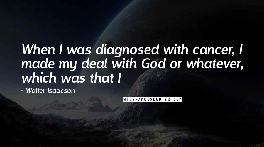 Walter Isaacson Quotes: When I was diagnosed with cancer, I made my deal with God or whatever, which was that I