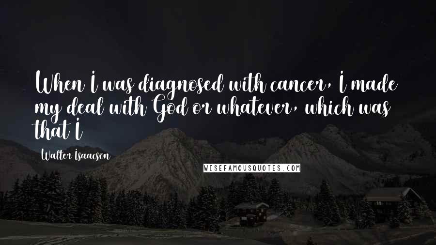 Walter Isaacson Quotes: When I was diagnosed with cancer, I made my deal with God or whatever, which was that I