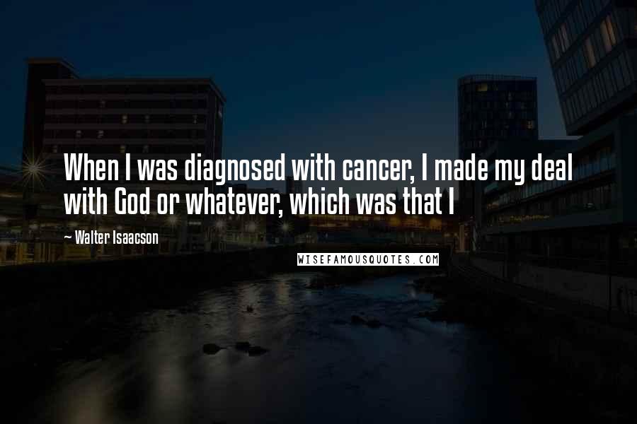 Walter Isaacson Quotes: When I was diagnosed with cancer, I made my deal with God or whatever, which was that I