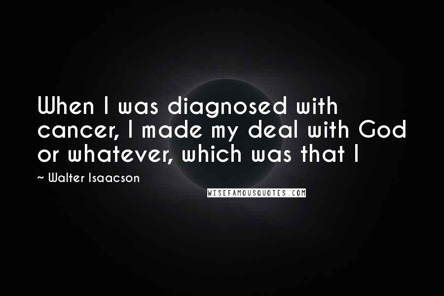 Walter Isaacson Quotes: When I was diagnosed with cancer, I made my deal with God or whatever, which was that I