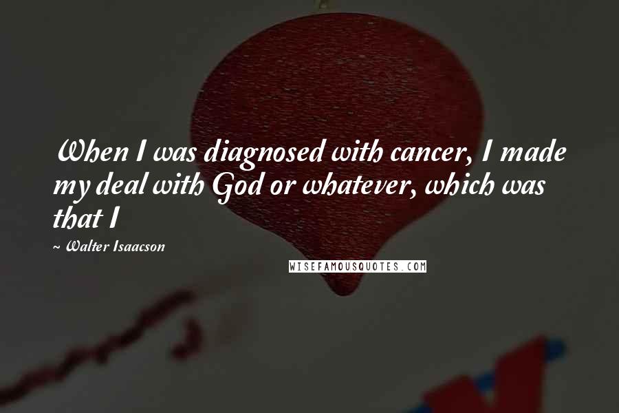 Walter Isaacson Quotes: When I was diagnosed with cancer, I made my deal with God or whatever, which was that I