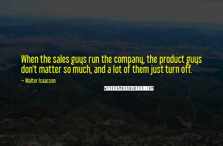 Walter Isaacson Quotes: When the sales guys run the company, the product guys don't matter so much, and a lot of them just turn off.