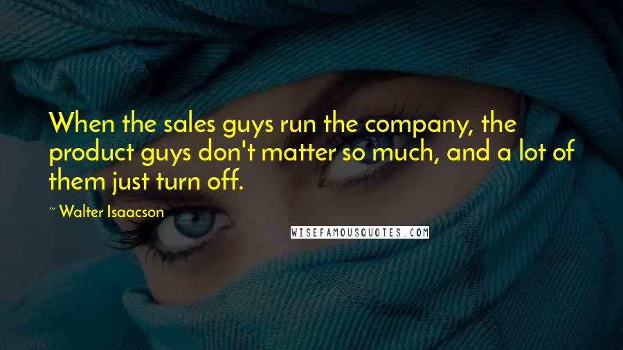 Walter Isaacson Quotes: When the sales guys run the company, the product guys don't matter so much, and a lot of them just turn off.