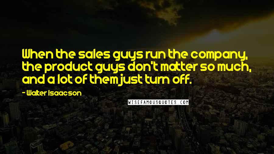 Walter Isaacson Quotes: When the sales guys run the company, the product guys don't matter so much, and a lot of them just turn off.