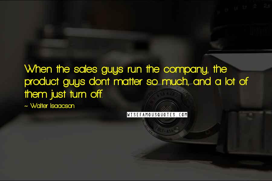 Walter Isaacson Quotes: When the sales guys run the company, the product guys don't matter so much, and a lot of them just turn off.