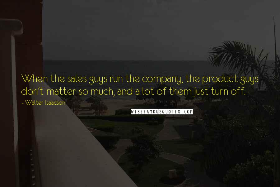 Walter Isaacson Quotes: When the sales guys run the company, the product guys don't matter so much, and a lot of them just turn off.