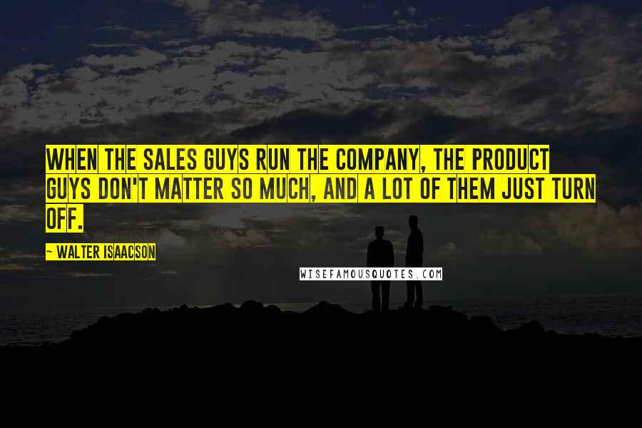 Walter Isaacson Quotes: When the sales guys run the company, the product guys don't matter so much, and a lot of them just turn off.