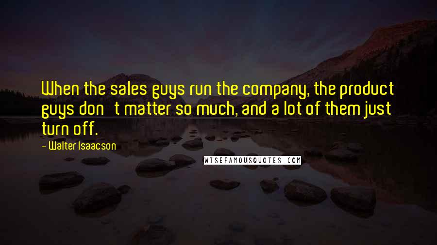 Walter Isaacson Quotes: When the sales guys run the company, the product guys don't matter so much, and a lot of them just turn off.