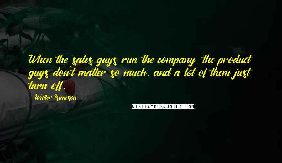 Walter Isaacson Quotes: When the sales guys run the company, the product guys don't matter so much, and a lot of them just turn off.