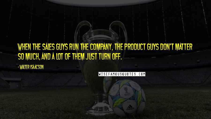 Walter Isaacson Quotes: When the sales guys run the company, the product guys don't matter so much, and a lot of them just turn off.