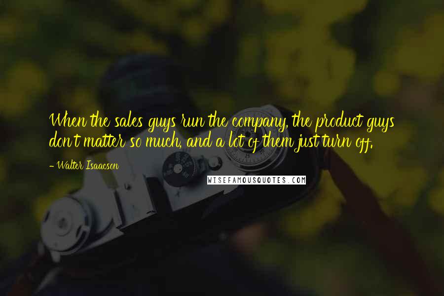 Walter Isaacson Quotes: When the sales guys run the company, the product guys don't matter so much, and a lot of them just turn off.