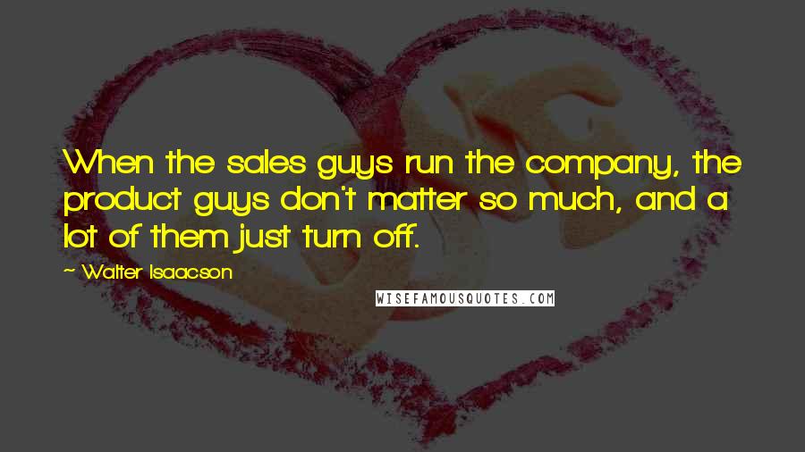 Walter Isaacson Quotes: When the sales guys run the company, the product guys don't matter so much, and a lot of them just turn off.