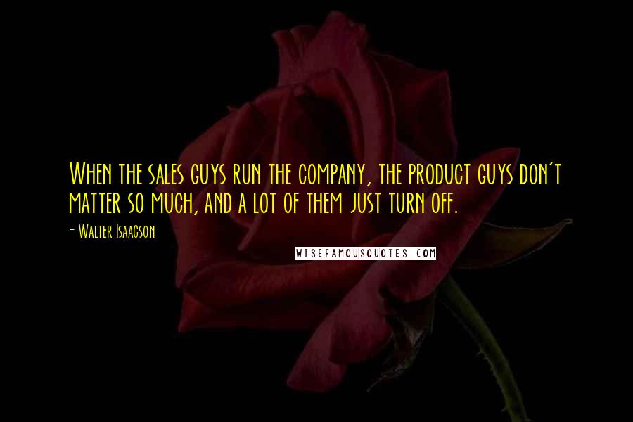 Walter Isaacson Quotes: When the sales guys run the company, the product guys don't matter so much, and a lot of them just turn off.