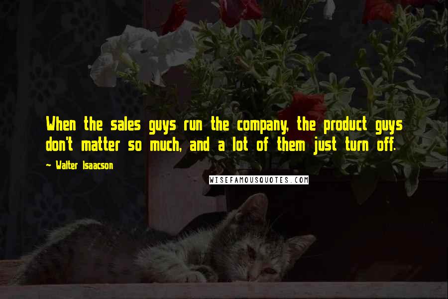 Walter Isaacson Quotes: When the sales guys run the company, the product guys don't matter so much, and a lot of them just turn off.