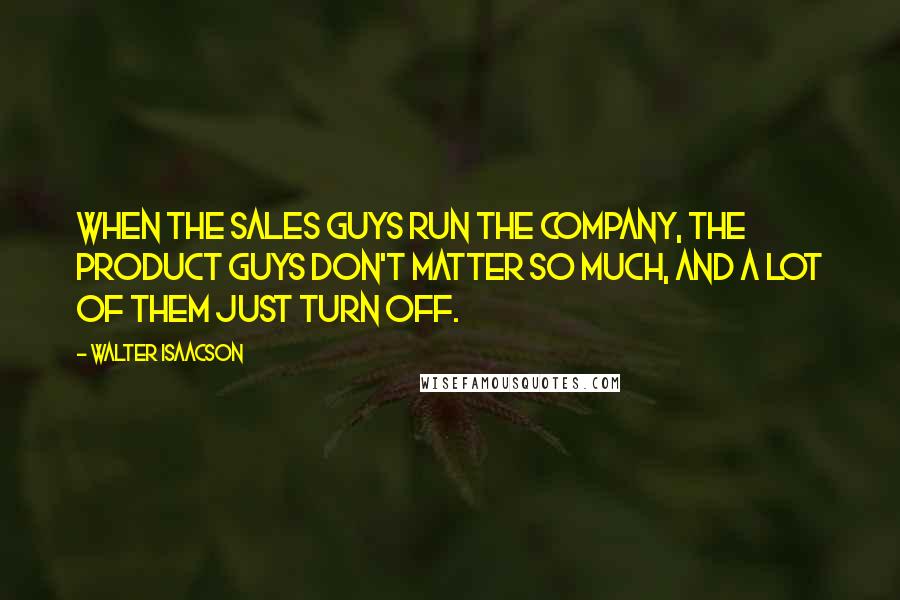 Walter Isaacson Quotes: When the sales guys run the company, the product guys don't matter so much, and a lot of them just turn off.