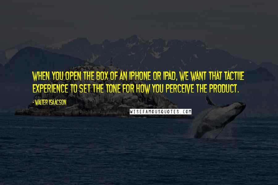 Walter Isaacson Quotes: When you open the box of an iPhone or iPad, we want that tactile experience to set the tone for how you perceive the product.