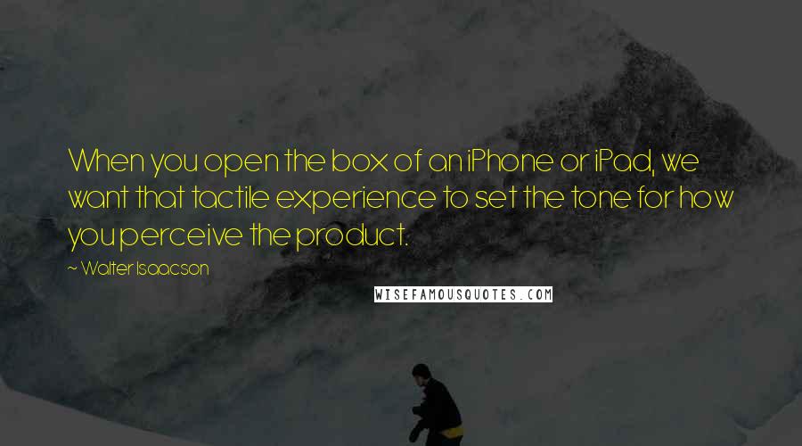 Walter Isaacson Quotes: When you open the box of an iPhone or iPad, we want that tactile experience to set the tone for how you perceive the product.