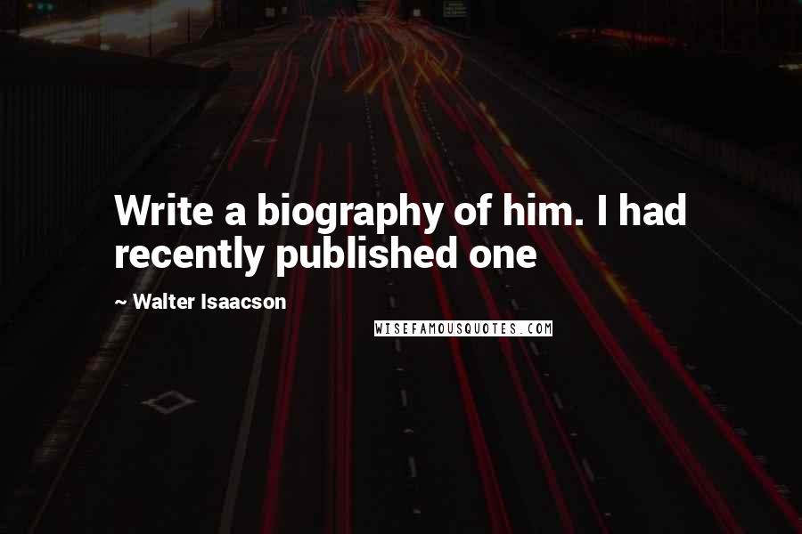 Walter Isaacson Quotes: Write a biography of him. I had recently published one