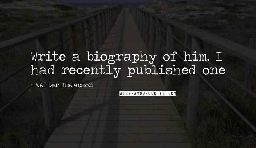 Walter Isaacson Quotes: Write a biography of him. I had recently published one