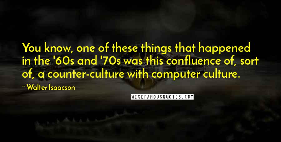 Walter Isaacson Quotes: You know, one of these things that happened in the '60s and '70s was this confluence of, sort of, a counter-culture with computer culture.