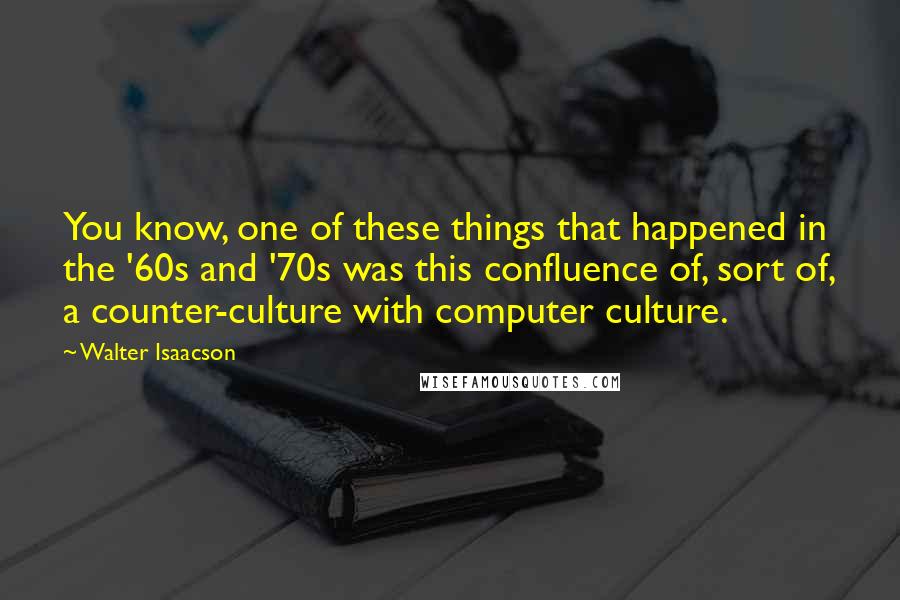 Walter Isaacson Quotes: You know, one of these things that happened in the '60s and '70s was this confluence of, sort of, a counter-culture with computer culture.