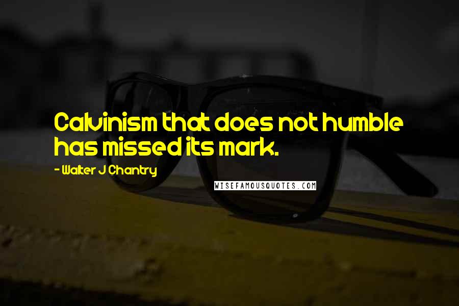 Walter J Chantry Quotes: Calvinism that does not humble has missed its mark.