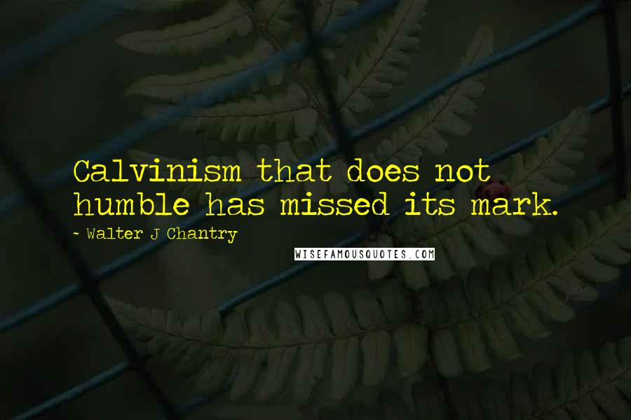 Walter J Chantry Quotes: Calvinism that does not humble has missed its mark.