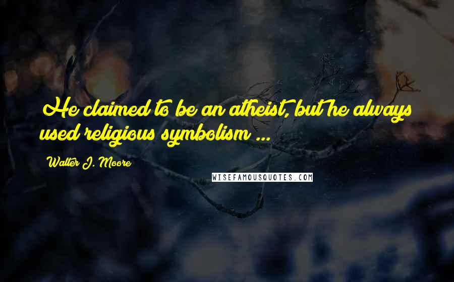 Walter J. Moore Quotes: He claimed to be an atheist, but he always used religious symbolism ...