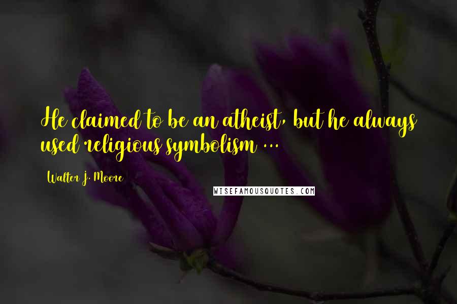 Walter J. Moore Quotes: He claimed to be an atheist, but he always used religious symbolism ...