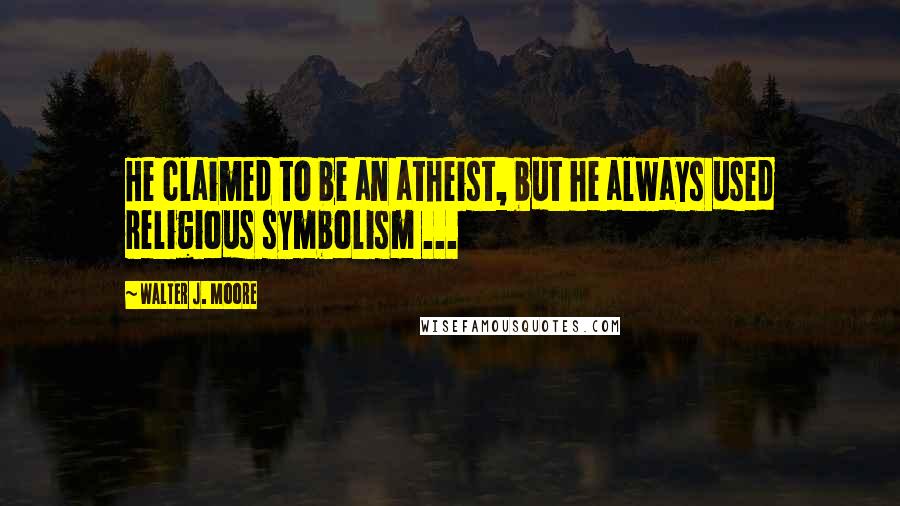 Walter J. Moore Quotes: He claimed to be an atheist, but he always used religious symbolism ...